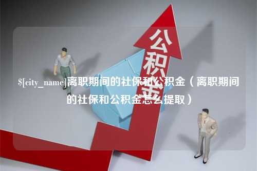 大丰离职期间的社保和公积金（离职期间的社保和公积金怎么提取）