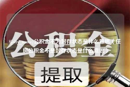 大丰公积金不为封存状态是什么意思（住房公积金不是封存状态是什么意思）